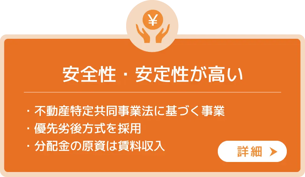 安全性・安定性が高い・不動産特定共同事業法に基づく事業・優先劣後方式を採用・分配金の原資は賃料収入
