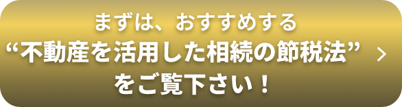 まずは、おすすめする「不動産を活用した相続の節税法」をご覧下さい！