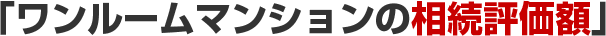「ワンルームマンションの相続税評価額」