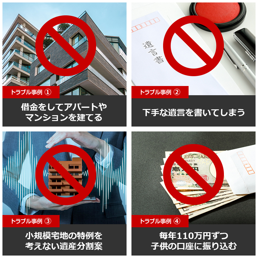 1.借⾦をしてアパートやマンションを建てる/2.下⼿な遺⾔を書いてしまう/3.⼩規模宅地の特例を
考えない遺産分割案/4.毎年110万円ずつ⼦供の⼝座に振り込む