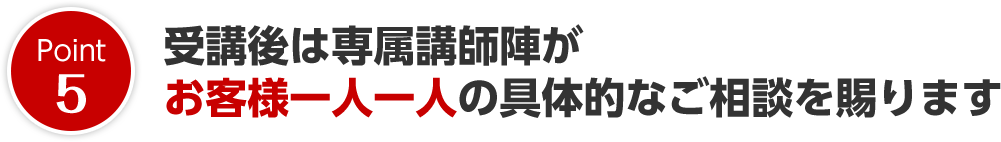 受講後は専属講師陣がお客様一人一人の具体的なご相談を賜ります