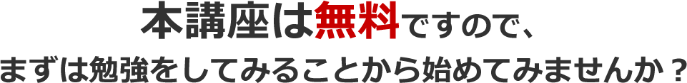 本講座は無料ですので、まずは勉強をしてみることから始めてみませんか？